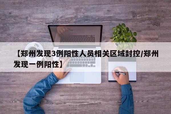 【郑州发现3例阳性人员相关区域封控/郑州发现一例阳性】