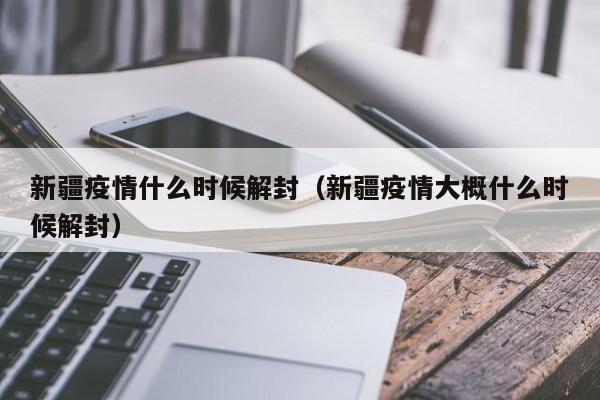 新疆疫情什么时候解封（新疆疫情大概什么时候解封）