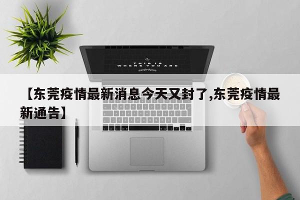 【东莞疫情最新消息今天又封了,东莞疫情最新通告】