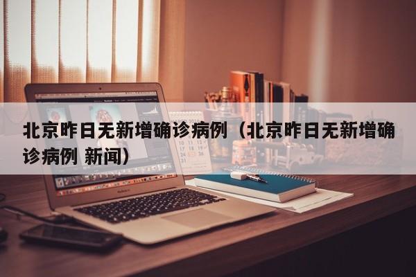 北京昨日无新增确诊病例（北京昨日无新增确诊病例 新闻）