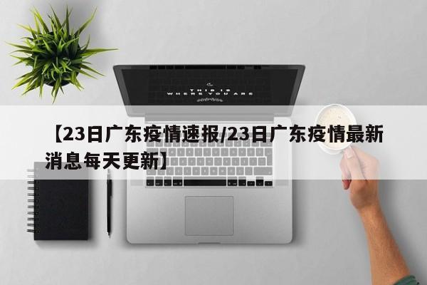 【23日广东疫情速报/23日广东疫情最新消息每天更新】