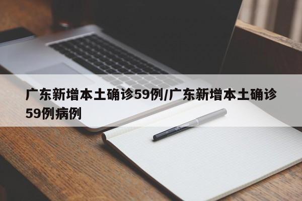 广东新增本土确诊59例/广东新增本土确诊59例病例