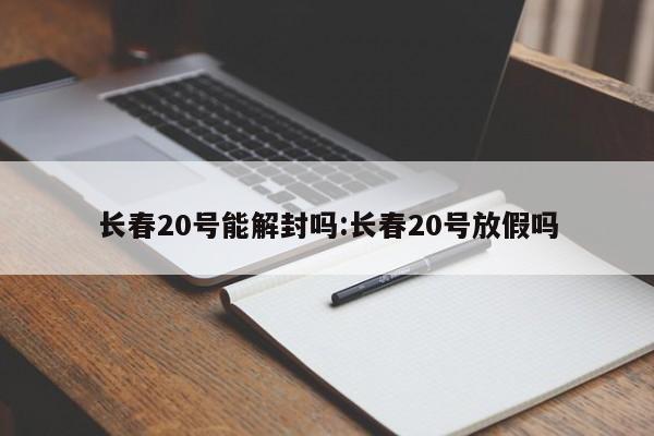 长春20号能解封吗:长春20号放假吗