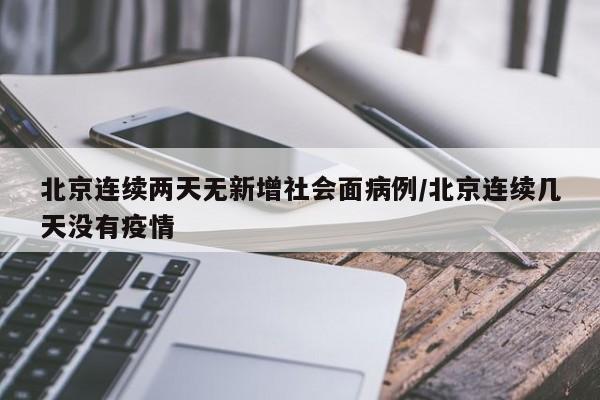 北京连续两天无新增社会面病例/北京连续几天没有疫情