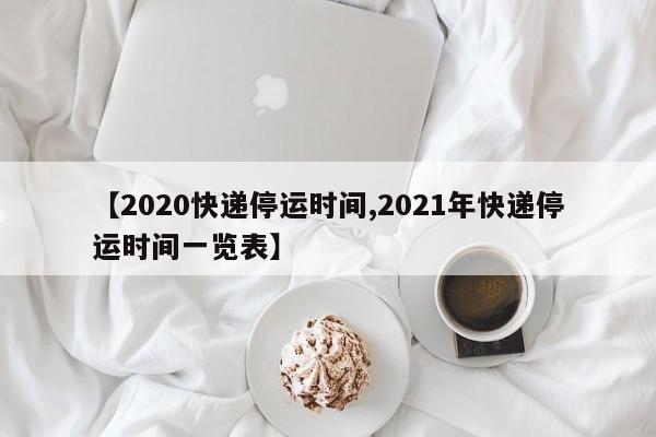 【2020快递停运时间,2021年快递停运时间一览表】