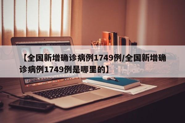 【全国新增确诊病例1749例/全国新增确诊病例1749例是哪里的】