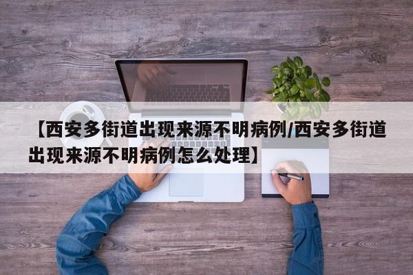 【西安多街道出现来源不明病例/西安多街道出现来源不明病例怎么处理】
