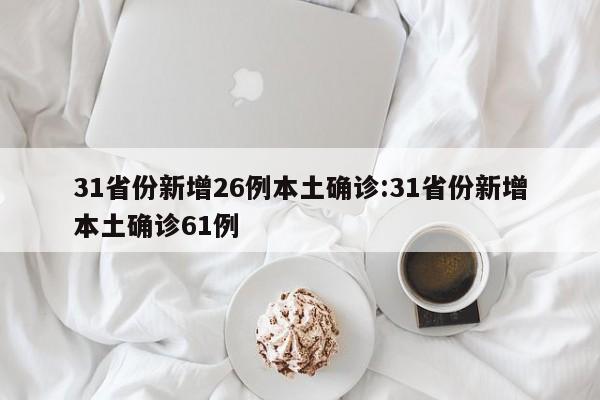 31省份新增26例本土确诊:31省份新增本土确诊61例