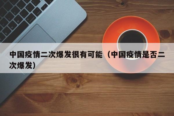 中国疫情二次爆发很有可能（中国疫情是否二次爆发）