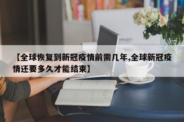 【全球恢复到新冠疫情前需几年,全球新冠疫情还要多久才能结束】