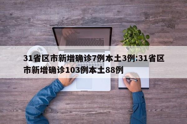 31省区市新增确诊7例本土3例:31省区市新增确诊103例本土88例