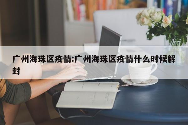 广州海珠区疫情:广州海珠区疫情什么时候解封