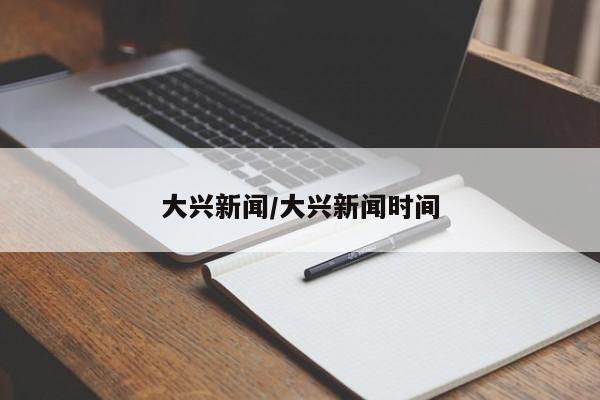 大兴新闻/大兴新闻时间