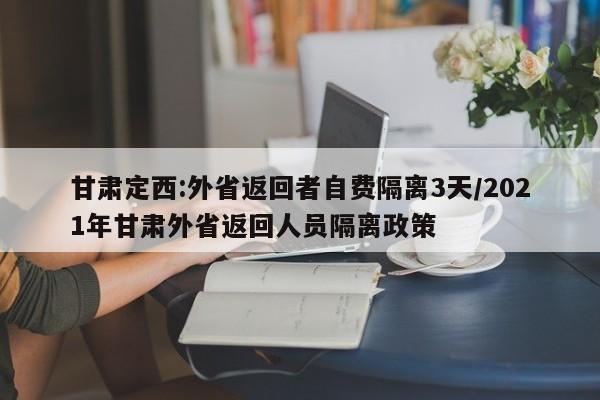 甘肃定西:外省返回者自费隔离3天/2021年甘肃外省返回人员隔离政策