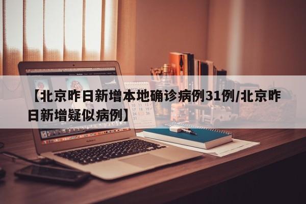 【北京昨日新增本地确诊病例31例/北京昨日新增疑似病例】