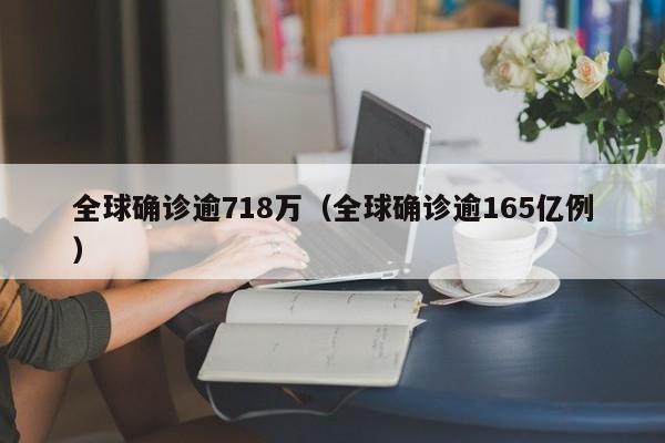 全球确诊逾718万（全球确诊逾165亿例）
