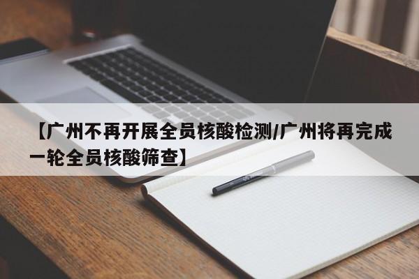【广州不再开展全员核酸检测/广州将再完成一轮全员核酸筛查】