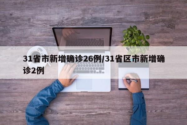 31省市新增确诊26例/31省区市新增确诊2例