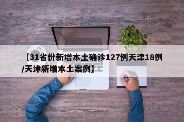 【31省份新增本土确诊127例天津18例/天津新增本土案例】