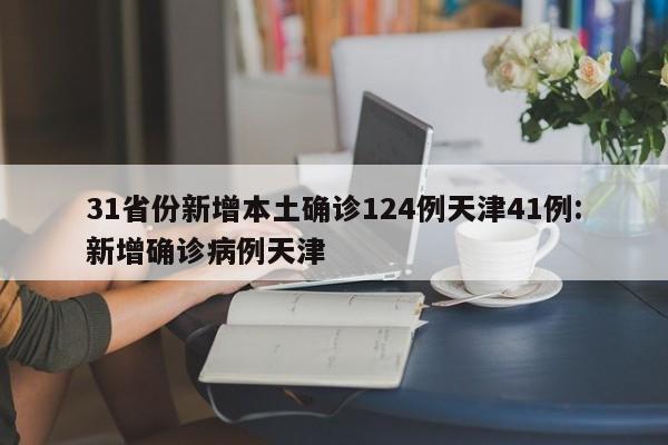 31省份新增本土确诊124例天津41例:新增确诊病例天津