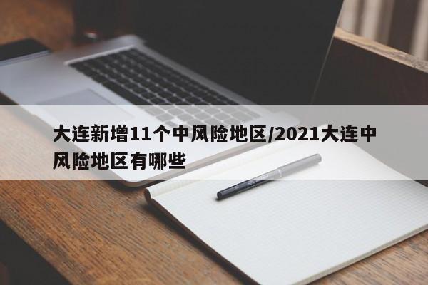 大连新增11个中风险地区/2021大连中风险地区有哪些