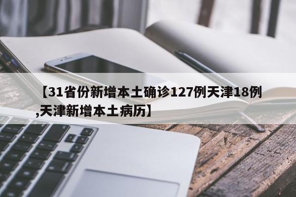 【31省份新增本土确诊127例天津18例,天津新增本土病历】