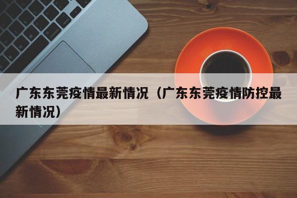 广东东莞疫情最新情况（广东东莞疫情防控最新情况）