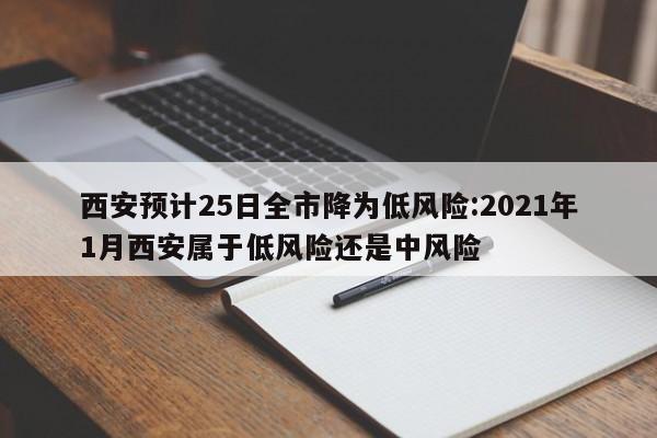 西安预计25日全市降为低风险:2021年1月西安属于低风险还是中风险