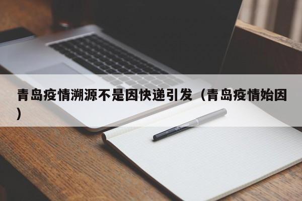 青岛疫情溯源不是因快递引发（青岛疫情始因）