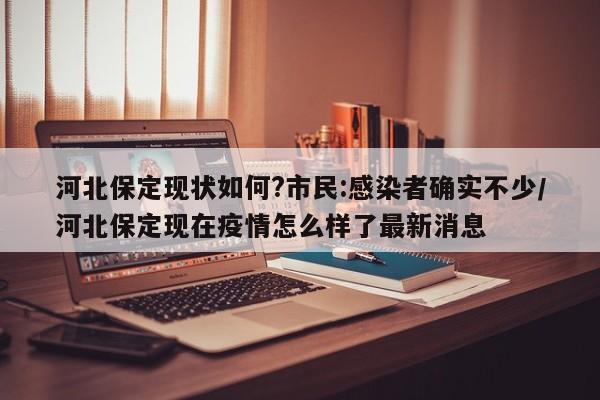 河北保定现状如何?市民:感染者确实不少/河北保定现在疫情怎么样了最新消息
