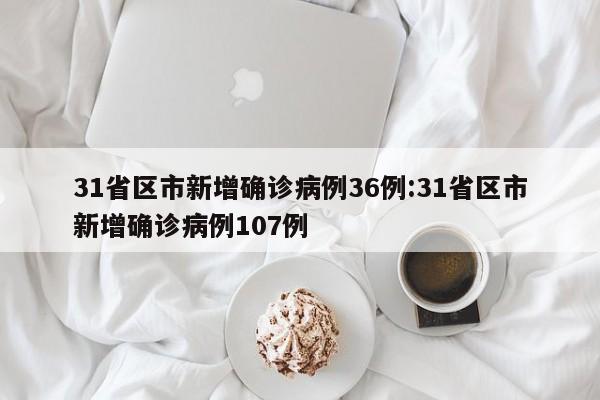 31省区市新增确诊病例36例:31省区市新增确诊病例107例
