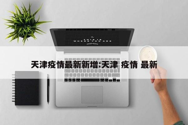 天津疫情最新新增:天津 疫情 最新