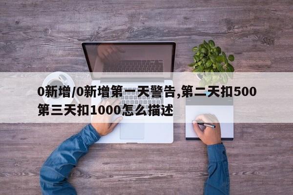 0新增/0新增第一天警告,第二天扣500第三天扣1000怎么描述