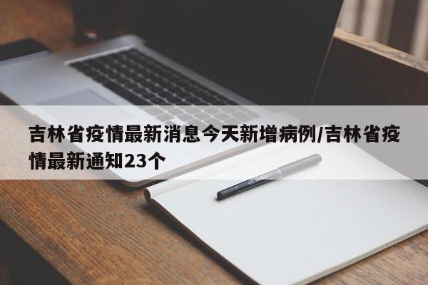吉林省疫情最新消息今天新增病例/吉林省疫情最新通知23个