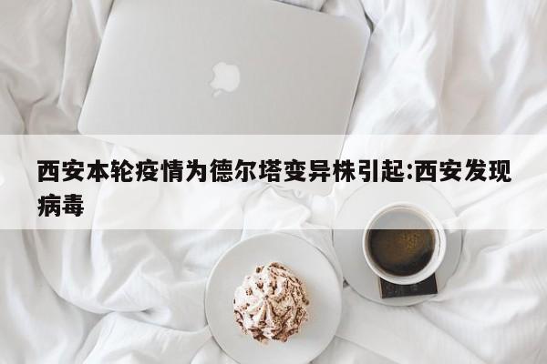 西安本轮疫情为德尔塔变异株引起:西安发现病毒