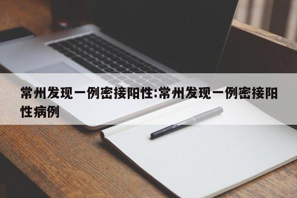 常州发现一例密接阳性:常州发现一例密接阳性病例