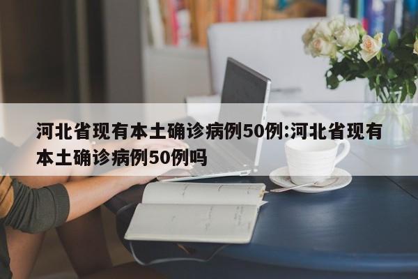 河北省现有本土确诊病例50例:河北省现有本土确诊病例50例吗