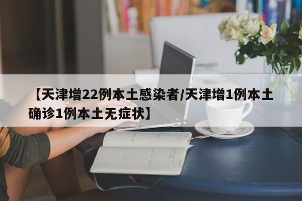 【天津增22例本土感染者/天津增1例本土确诊1例本土无症状】