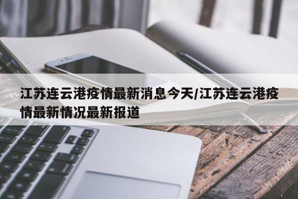 江苏连云港疫情最新消息今天/江苏连云港疫情最新情况最新报道