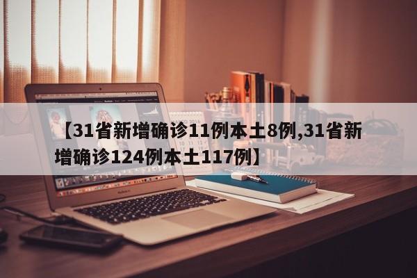 【31省新增确诊11例本土8例,31省新增确诊124例本土117例】