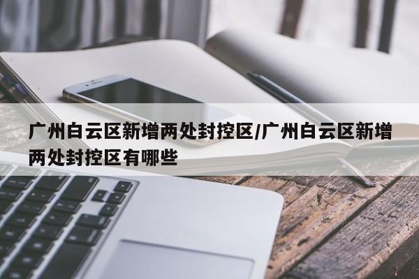 广州白云区新增两处封控区/广州白云区新增两处封控区有哪些