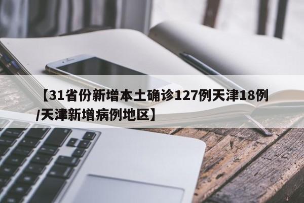 【31省份新增本土确诊127例天津18例/天津新增病例地区】