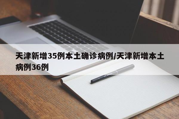 天津新增35例本土确诊病例/天津新增本土病例36例