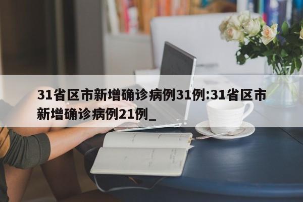 31省区市新增确诊病例31例:31省区市新增确诊病例21例_