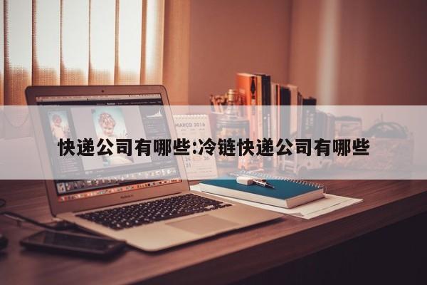 快递公司有哪些:冷链快递公司有哪些