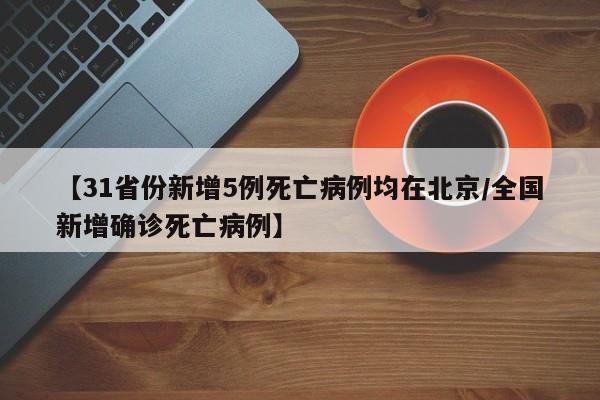 【31省份新增5例死亡病例均在北京/全国新增确诊死亡病例】