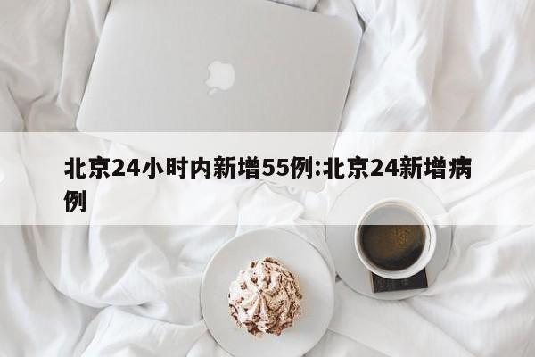 北京24小时内新增55例:北京24新增病例