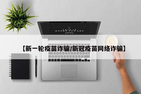 【新一轮疫苗诈骗/新冠疫苗网络诈骗】