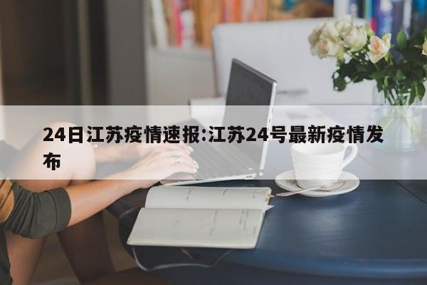 24日江苏疫情速报:江苏24号最新疫情发布