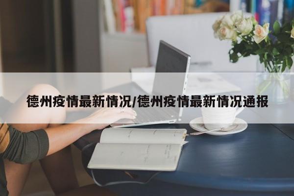 德州疫情最新情况/德州疫情最新情况通报